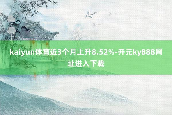 kaiyun体育近3个月上升8.52%-开元ky888网址进入下载