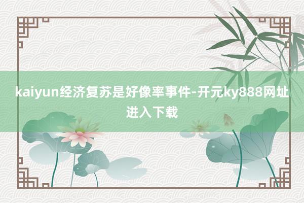 kaiyun经济复苏是好像率事件-开元ky888网址进入下载