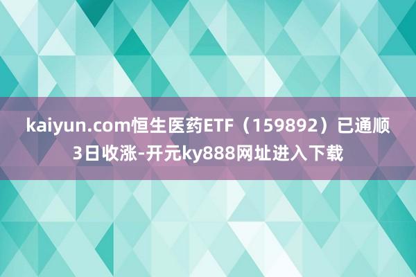 kaiyun.com恒生医药ETF（159892）已通顺3日收涨-开元ky888网址进入下载