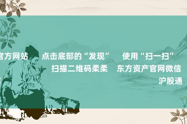kaiyun官方网站      点击底部的“发现”     使用“扫一扫”     即可将网页共享至一又友圈                            扫描二维码柔柔    东方资产官网微信                                                                        沪股通             深股通