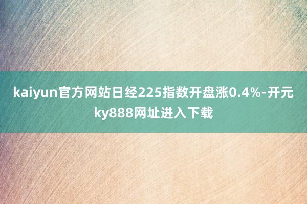 kaiyun官方网站日经225指数开盘涨0.4%-开元ky888网址进入下载