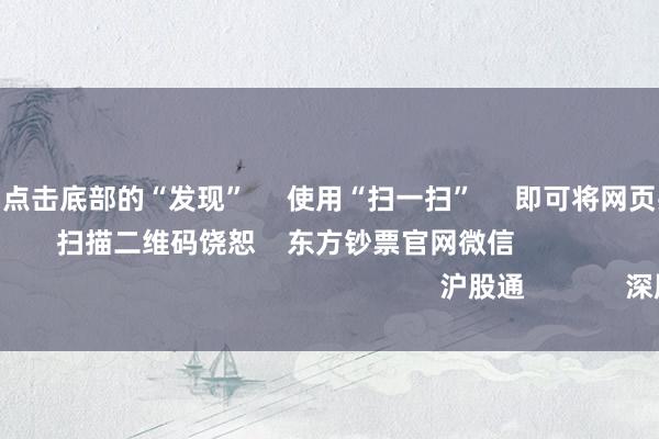 kaiyun      点击底部的“发现”     使用“扫一扫”     即可将网页共享至一又友圈                            扫描二维码饶恕    东方钞票官网微信                                                                        沪股通             深股通