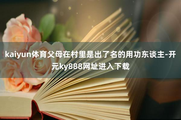 kaiyun体育父母在村里是出了名的用功东谈主-开元ky888网址进入下载