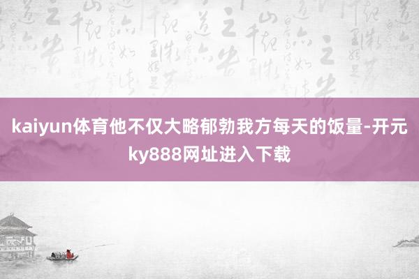 kaiyun体育他不仅大略郁勃我方每天的饭量-开元ky888网址进入下载