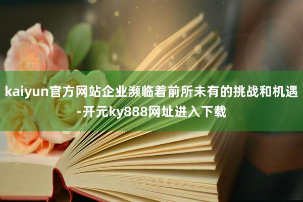 kaiyun官方网站企业濒临着前所未有的挑战和机遇-开元ky888网址进入下载