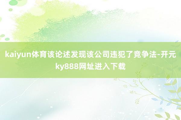kaiyun体育该论述发现该公司违犯了竞争法-开元ky888网址进入下载