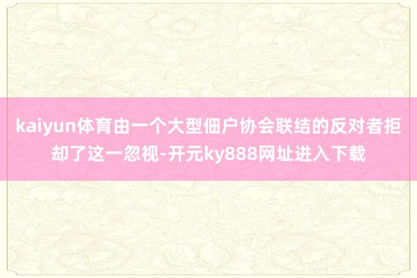 kaiyun体育由一个大型佃户协会联结的反对者拒却了这一忽视-开元ky888网址进入下载