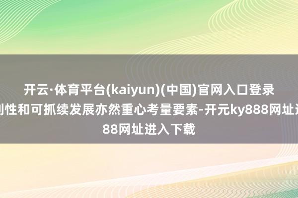 开云·体育平台(kaiyun)(中国)官网入口登录顾主便利性和可抓续发展亦然重心考量要素-开元ky888网址进入下载