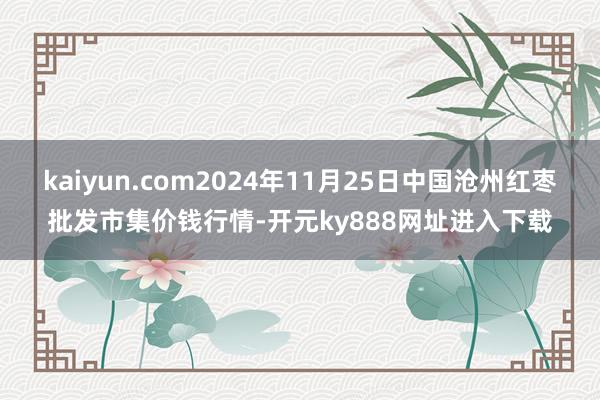 kaiyun.com2024年11月25日中国沧州红枣批发市集价钱行情-开元ky888网址进入下载