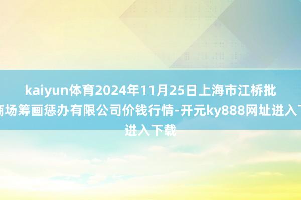 kaiyun体育2024年11月25日上海市江桥批发商场筹画惩办有限公司价钱行情-开元ky888网址进入下载