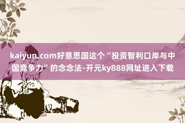 kaiyun.com好意思国这个“投资智利口岸与中国竞争力”的念念法-开元ky888网址进入下载