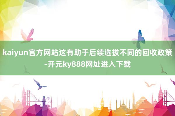 kaiyun官方网站这有助于后续选拔不同的回收政策-开元ky888网址进入下载