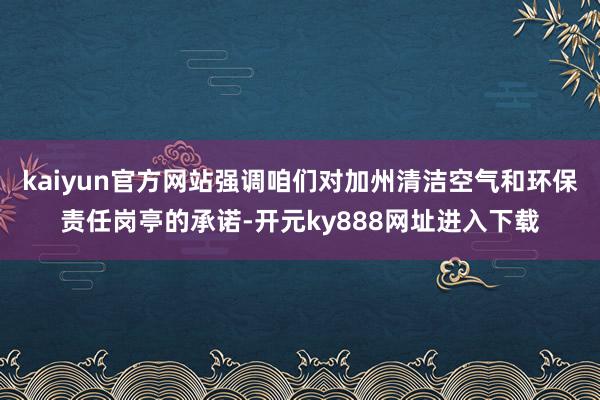 kaiyun官方网站强调咱们对加州清洁空气和环保责任岗亭的承诺-开元ky888网址进入下载