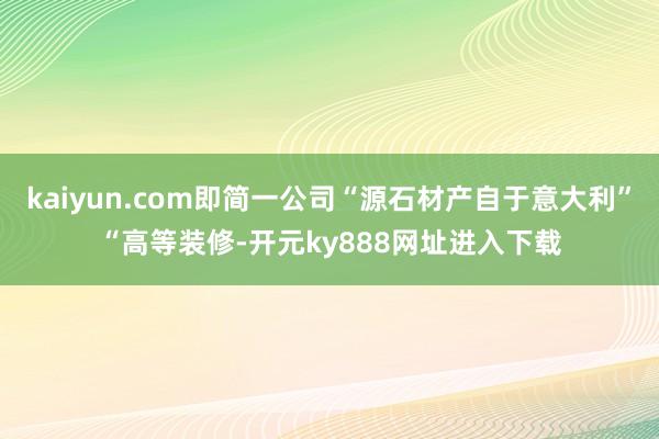 kaiyun.com即简一公司“源石材产自于意大利”“高等装修-开元ky888网址进入下载