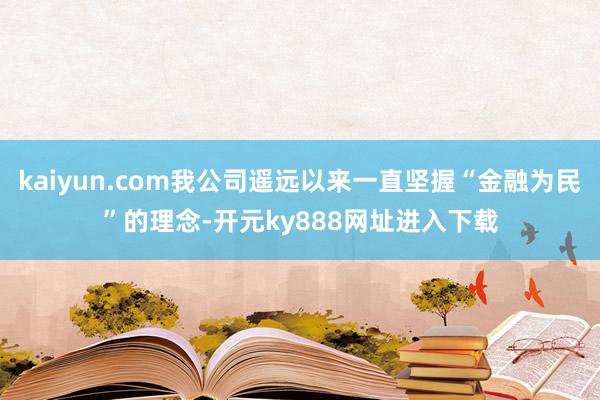 kaiyun.com我公司遥远以来一直坚握“金融为民”的理念-开元ky888网址进入下载