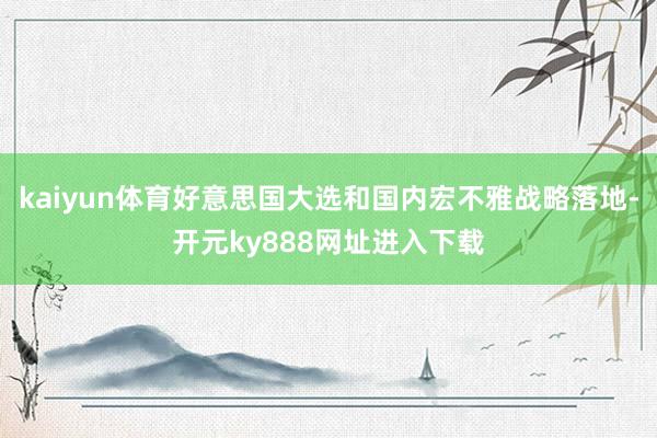 kaiyun体育好意思国大选和国内宏不雅战略落地-开元ky888网址进入下载