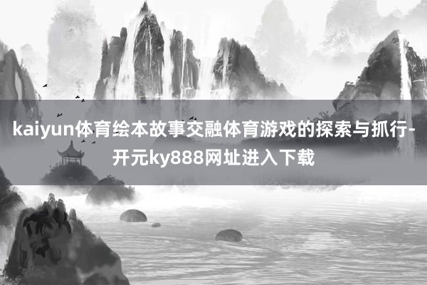 kaiyun体育绘本故事交融体育游戏的探索与抓行-开元ky888网址进入下载