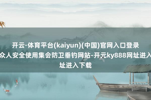 开云·体育平台(kaiyun)(中国)官网入口登录辅导众人安全使用集会防卫垂钓网站-开元ky888网址进入下载
