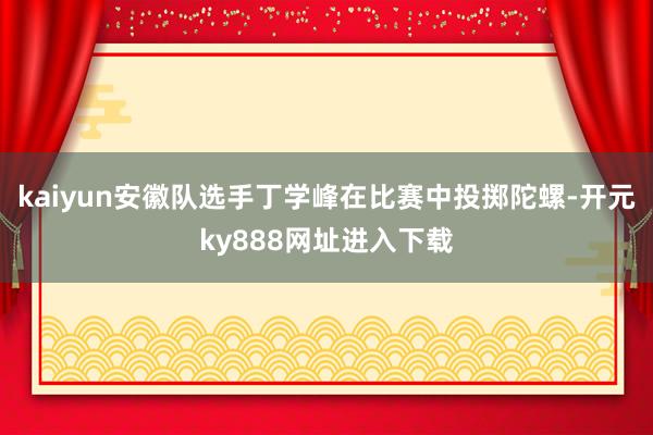 kaiyun安徽队选手丁学峰在比赛中投掷陀螺-开元ky888网址进入下载