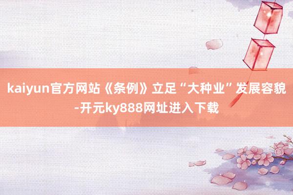 kaiyun官方网站《条例》立足“大种业”发展容貌-开元ky888网址进入下载