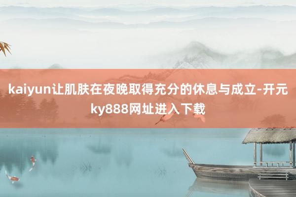 kaiyun让肌肤在夜晚取得充分的休息与成立-开元ky888网址进入下载
