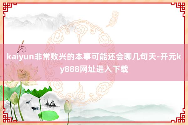 kaiyun非常败兴的本事可能还会聊几句天-开元ky888网址进入下载