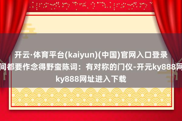 开云·体育平台(kaiyun)(中国)官网入口登录况且连收藏间都要作念得野蛮陈词：有对称的门仪-开元ky888网址进入下载