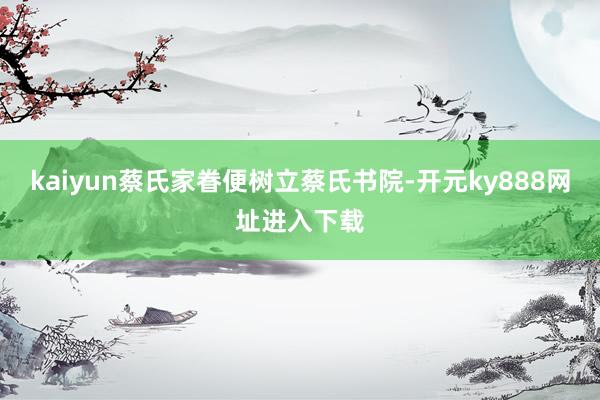 kaiyun蔡氏家眷便树立蔡氏书院-开元ky888网址进入下载