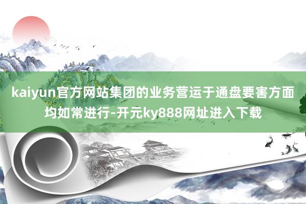 kaiyun官方网站集团的业务营运于通盘要害方面均如常进行-开元ky888网址进入下载