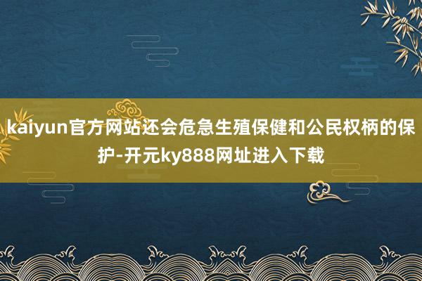kaiyun官方网站还会危急生殖保健和公民权柄的保护-开元ky888网址进入下载