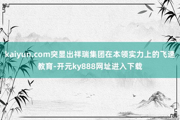 kaiyun.com突显出祥瑞集团在本领实力上的飞速教育-开元ky888网址进入下载