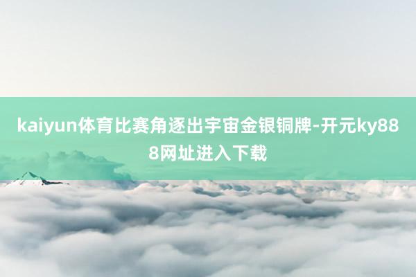 kaiyun体育比赛角逐出宇宙金银铜牌-开元ky888网址进入下载