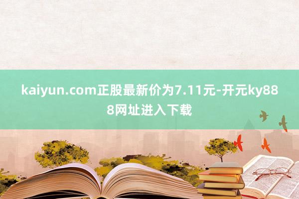 kaiyun.com正股最新价为7.11元-开元ky888网址进入下载