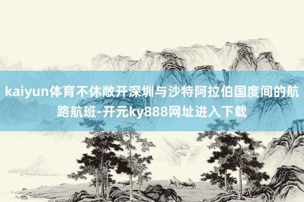 kaiyun体育不休敞开深圳与沙特阿拉伯国度间的航路航班-开元ky888网址进入下载