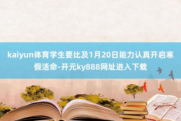 kaiyun体育学生要比及1月20日能力认真开启寒假活命-开元ky888网址进入下载