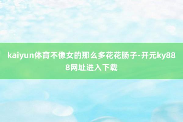 kaiyun体育不像女的那么多花花肠子-开元ky888网址进入下载