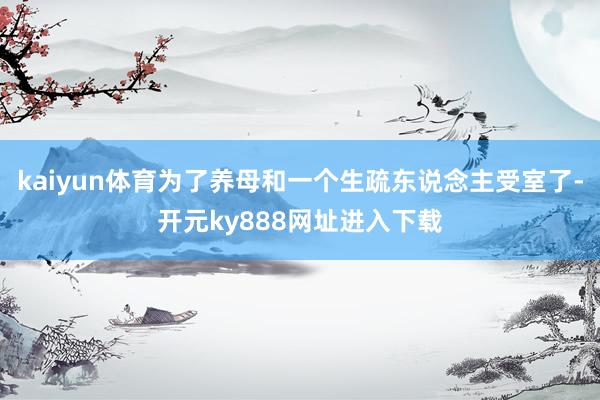 kaiyun体育为了养母和一个生疏东说念主受室了-开元ky888网址进入下载
