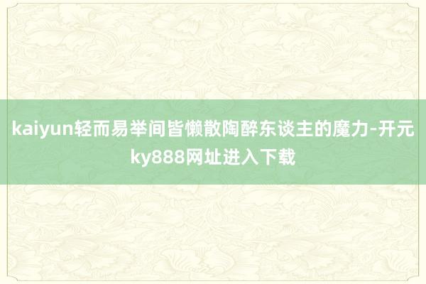 kaiyun轻而易举间皆懒散陶醉东谈主的魔力-开元ky888网址进入下载