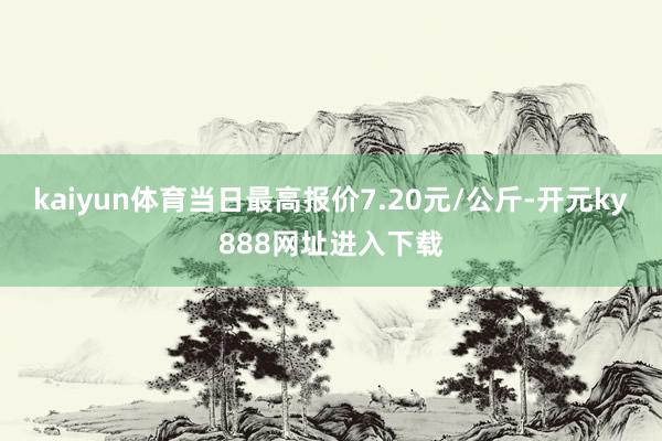 kaiyun体育当日最高报价7.20元/公斤-开元ky888网址进入下载