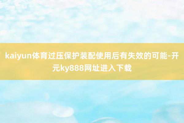 kaiyun体育过压保护装配使用后有失效的可能-开元ky888网址进入下载