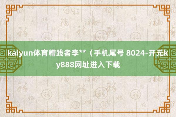 kaiyun体育糟践者李**（手机尾号 8024-开元ky888网址进入下载