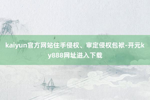 kaiyun官方网站住手侵权、审定侵权包袱-开元ky888网址进入下载
