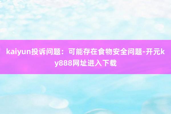 kaiyun投诉问题：可能存在食物安全问题-开元ky888网址进入下载