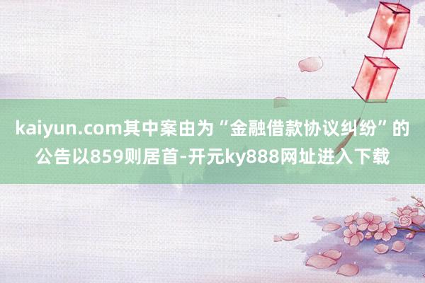 kaiyun.com其中案由为“金融借款协议纠纷”的公告以859则居首-开元ky888网址进入下载