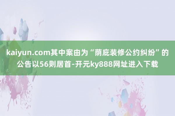 kaiyun.com其中案由为“荫庇装修公约纠纷”的公告以56则居首-开元ky888网址进入下载