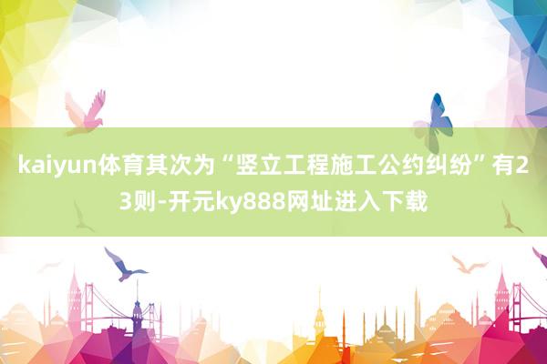 kaiyun体育其次为“竖立工程施工公约纠纷”有23则-开元ky888网址进入下载