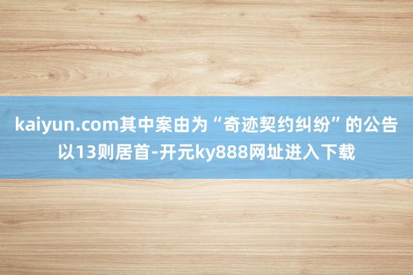 kaiyun.com其中案由为“奇迹契约纠纷”的公告以13则居首-开元ky888网址进入下载