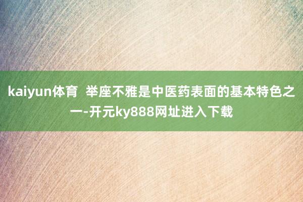 kaiyun体育  举座不雅是中医药表面的基本特色之一-开元ky888网址进入下载