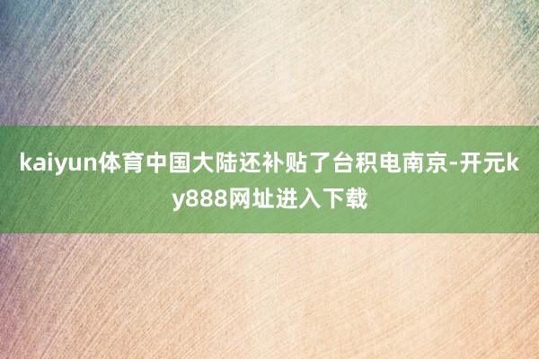 kaiyun体育中国大陆还补贴了台积电南京-开元ky888网址进入下载