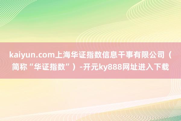 kaiyun.com上海华证指数信息干事有限公司（简称“华证指数”）-开元ky888网址进入下载